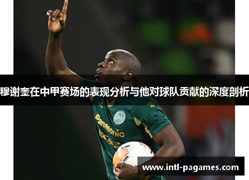 穆谢奎在中甲赛场的表现分析与他对球队贡献的深度剖析 穆谢奎在中甲赛场的表现分析与他对球队贡献的深度剖析