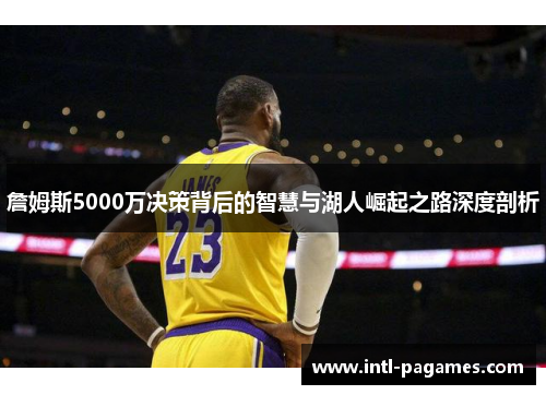 詹姆斯5000万决策背后的智慧与湖人崛起之路深度剖析