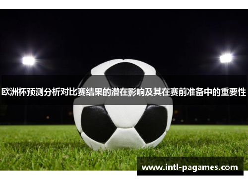 欧洲杯预测分析对比赛结果的潜在影响及其在赛前准备中的重要性 欧洲杯预测分析对比赛结果的潜在影响及其在赛前准备中的重要性