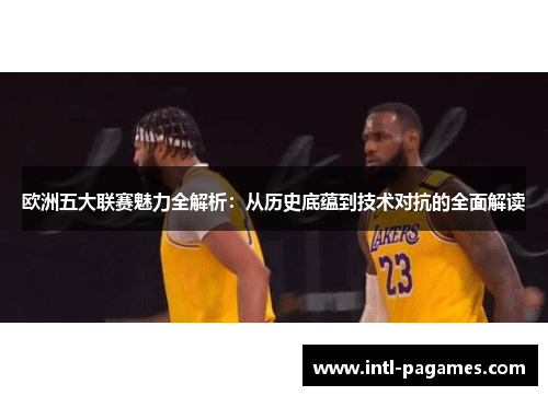 欧洲五大联赛魅力全解析:从历史底蕴到技术对抗的全面解读 欧洲五大联赛魅力全解析:从历史底蕴到技术对抗的全面解读