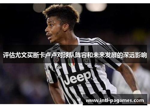 评估尤文买断卡卢卢对球队阵容和未来发展的深远影响