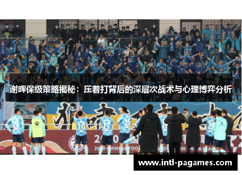 谢晖保级策略揭秘：压着打背后的深层次战术与心理博弈分析