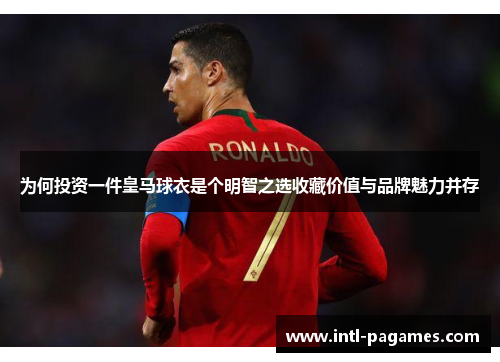 为何投资一件皇马球衣是个明智之选收藏价值与品牌魅力并存 为何投资一件皇马球衣是个明智之选收藏价值与品牌魅力并存