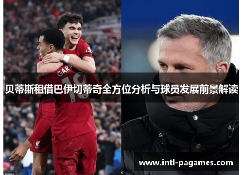 贝蒂斯租借巴伊切蒂奇全方位分析与球员发展前景解读 贝蒂斯租借巴伊切蒂奇全方位分析与球员发展前景解读