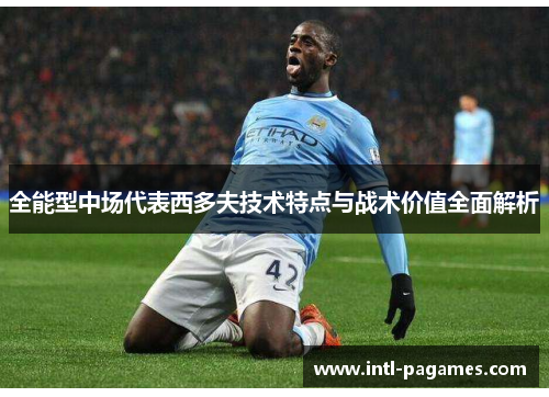 全能型中场代表西多夫技术特点与战术价值全面解析 全能型中场代表西多夫技术特点与战术价值全面解析