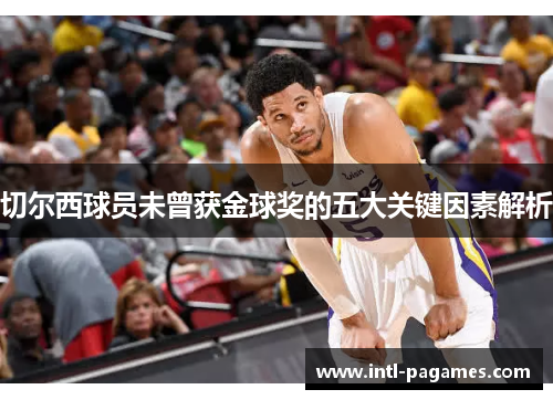 切尔西球员未曾获金球奖的五大关键因素解析 切尔西球员未曾获金球奖的五大关键因素解析