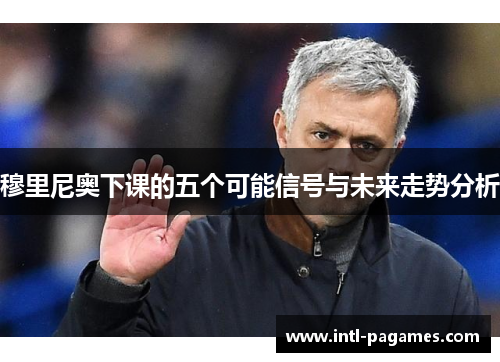 穆里尼奥下课的五个可能信号与未来走势分析 穆里尼奥下课的五个可能信号与未来走势分析
