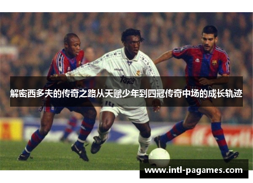 解密西多夫的传奇之路从天赋少年到四冠传奇中场的成长轨迹 解密西多夫的传奇之路从天赋少年到四冠传奇中场的成长轨迹