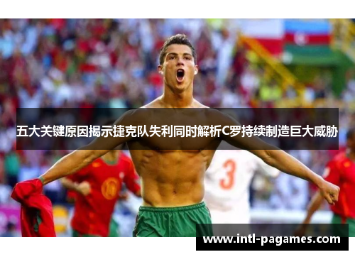 五大关键原因揭示捷克队失利同时解析C罗持续制造巨大威胁