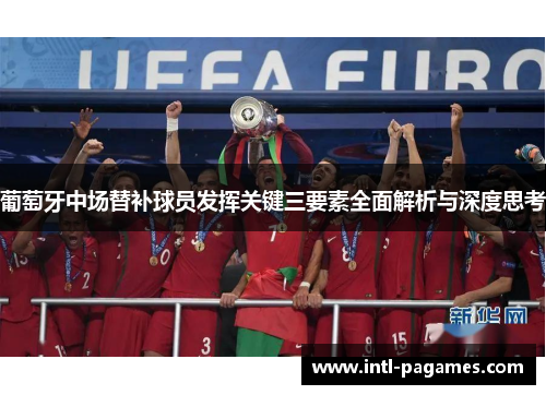 葡萄牙中场替补球员发挥关键三要素全面解析与深度思考 葡萄牙中场替补球员发挥关键三要素全面解析与深度思考