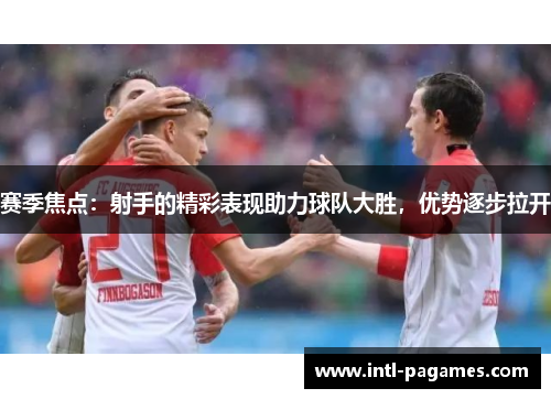 赛季焦点:射手的精彩表现助力球队大胜,优势逐步拉开 赛季焦点:射手的精彩表现助力球队大胜,优势逐步拉开