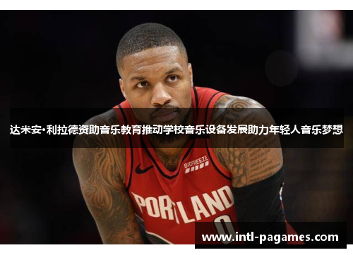 达米安·利拉德资助音乐教育推动学校音乐设备发展助力年轻人音乐梦想 达米安·利拉德资助音乐教育推动学校音乐设备发展助力年轻人音乐梦想