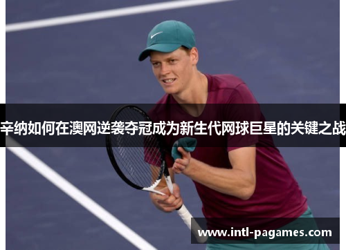 辛纳如何在澳网逆袭夺冠成为新生代网球巨星的关键之战