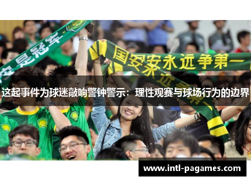 这起事件为球迷敲响警钟警示：理性观赛与球场行为的边界