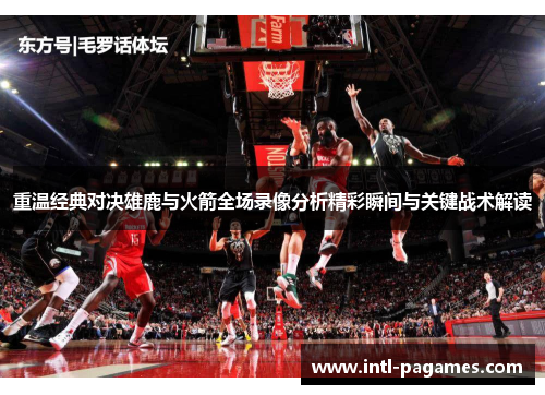 重温经典对决雄鹿与火箭全场录像分析精彩瞬间与关键战术解读 重温经典对决雄鹿与火箭全场录像分析精彩瞬间与关键战术解读