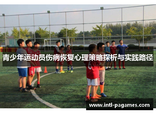 青少年运动员伤病恢复心理策略探析与实践路径 青少年运动员伤病恢复心理策略探析与实践路径