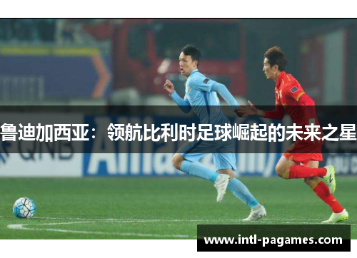 鲁迪加西亚:领航比利时足球崛起的未来之星