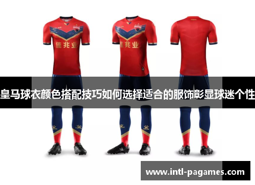 皇马球衣颜色搭配技巧如何选择适合的服饰彰显球迷个性 皇马球衣颜色搭配技巧如何选择适合的服饰彰显球迷个性