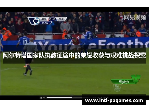 阿尔特塔国家队执教征途中的荣耀收获与艰难挑战探索 阿尔特塔国家队执教征途中的荣耀收获与艰难挑战探索