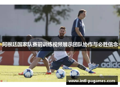 阿根廷国家队赛前训练视频展示团队协作与必胜信念 阿根廷国家队赛前训练视频展示团队协作与必胜信念