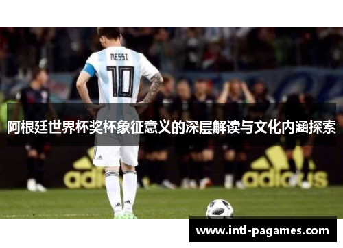 阿根廷世界杯奖杯象征意义的深层解读与文化内涵探索 阿根廷世界杯奖杯象征意义的深层解读与文化内涵探索