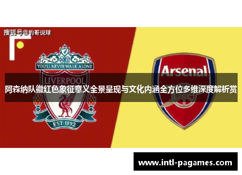 阿森纳队徽红色象征意义全景呈现与文化内涵全方位多维深度解析赏