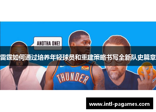 雷霆如何通过培养年轻球员和重建策略书写全新队史篇章 雷霆如何通过培养年轻球员和重建策略书写全新队史篇章