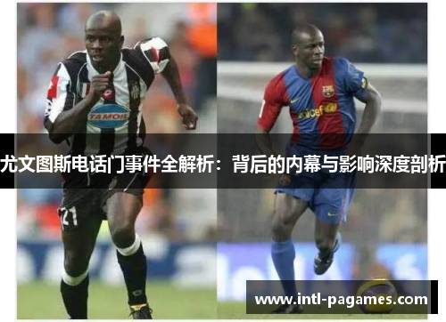 尤文图斯电话门事件全解析：背后的内幕与影响深度剖析