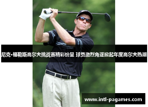 尼克·福勒斯高尔夫挑战赛精彩纷呈 球员激烈角逐掀起年度高尔夫热潮
