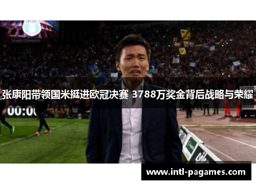张康阳带领国米挺进欧冠决赛 3788万奖金背后战略与荣耀 张康阳带领国米挺进欧冠决赛 3788万奖金背后战略与荣耀