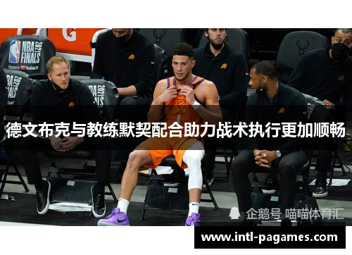 德文布克与教练默契配合助力战术执行更加顺畅 德文布克与教练默契配合助力战术执行更加顺畅
