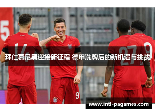 拜仁慕尼黑迎接新征程 德甲洗牌后的新机遇与挑战