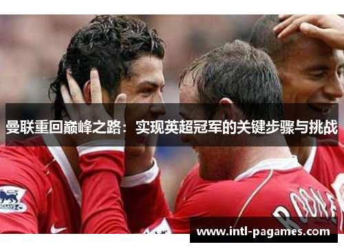 曼联重回巅峰之路:实现英超冠军的关键步骤与挑战 曼联重回巅峰之路:实现英超冠军的关键步骤与挑战