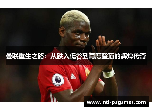 曼联重生之路:从跌入低谷到再度登顶的辉煌传奇 曼联重生之路:从跌入低谷到再度登顶的辉煌传奇