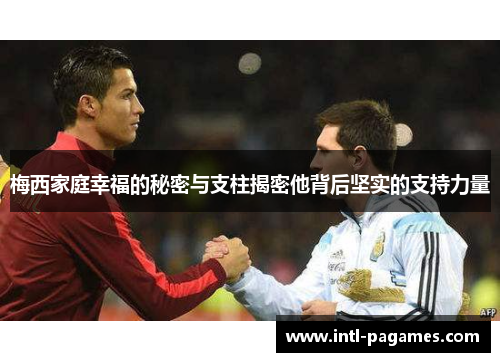 梅西家庭幸福的秘密与支柱揭密他背后坚实的支持力量 梅西家庭幸福的秘密与支柱揭密他背后坚实的支持力量