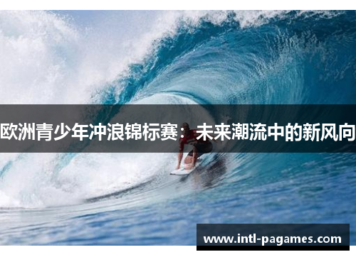欧洲青少年冲浪锦标赛:未来潮流中的新风向 欧洲青少年冲浪锦标赛:未来潮流中的新风向