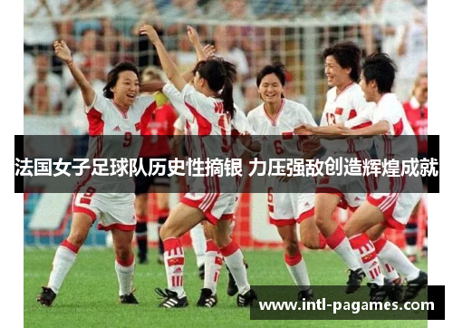 法国女子足球队历史性摘银 力压强敌创造辉煌成就