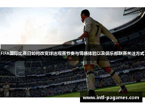 FIFA国际比赛日如何改变球迷观赛节奏与情感体验以及俱乐部联赛关注方式