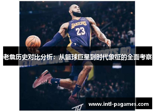 老詹历史对比分析:从篮球巨星到时代象征的全面考察 老詹历史对比分析:从篮球巨星到时代象征的全面考察