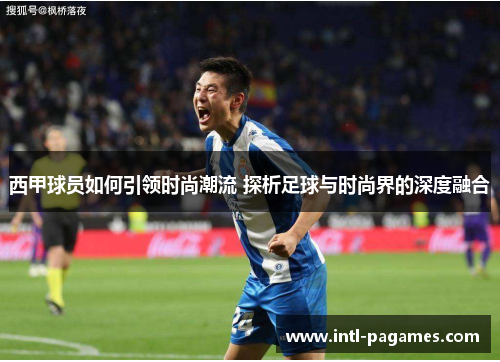 西甲球员如何引领时尚潮流 探析足球与时尚界的深度融合