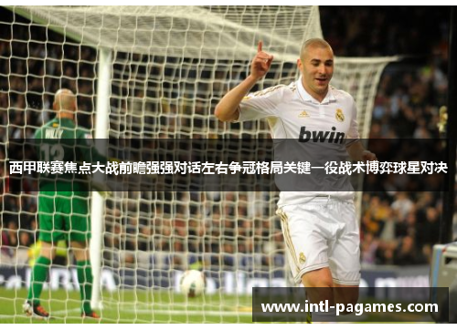 西甲联赛焦点大战前瞻强强对话左右争冠格局关键一役战术博弈球星对决