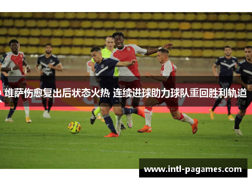 维萨伤愈复出后状态火热 连续进球助力球队重回胜利轨道 维萨伤愈复出后状态火热 连续进球助力球队重回胜利轨道